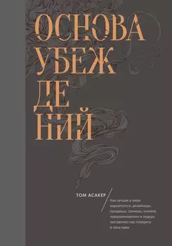 Основа убеждений. Как лучшие в мире маркетологи, дизайнеры, продавцы, тренеры, учителя, предприниматели и лидеры заставляют нас поверить в свои идеи