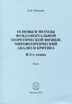 Основы и методы фундаментальной теоретической физики: мировоззренческий анализ и критика. В 3-х томах. Том 1