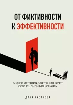 От фиктивности к эффективности. Бизнес-детектив для тех, кто хочет создать сильную команду