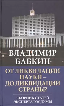 От ликвидации науки - до ликвидации страны? Сборник статей эксперта Госдумы