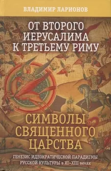 От второго Иерусалима к третьему Риму Символы священного царства Генезис иедократической парадигмы русской культуры в XI-XIII веках