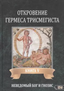 Откровение Гермеса Трисмегиста. Книга V. Неведомый Бог и Гнозис