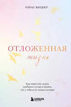 Отложенная жизнь. Как перестать ждать удобного случая и понять, что у тебя есть только сегодня