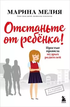 Отстаньте от ребенка! Простые правила мудрых родителей