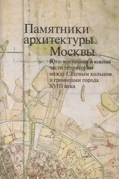 Памятники архитектуры Москвы Юго-восточная и южная части территории между Садовым кольцом и границами города XVIII века от Земляного до Камер-Коллежского вала вкладка