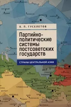 Партийно-политические системы постсоветских государств: страны Центральной Азии: [монография]