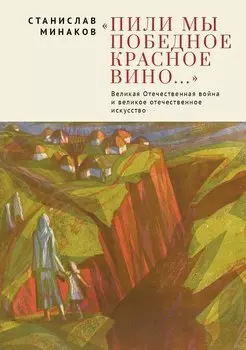 Пили мы Победное красное вино. Великая Отечественнаявойна и великое отечественное искусство. Эссе и статьи XXIвека