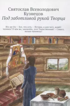 Под заботливой рукой Творца. Кто же Он – Бог, что есть – Истина, и для чего, живет человек? В чем же, заключен, этот Таинственный – Смысл, жизни человека?
