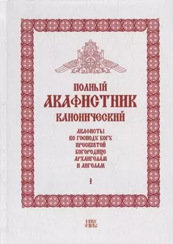 Полный канонический акафистник Том I Акафисты по Господу Богу Пресвятой Богородице Архангелам и ангелам