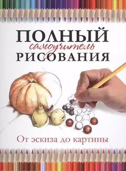 Полный самоучитель рисования. От эскиза до картины