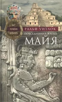 Повседневная жизнь майя. Быт, религия, культура