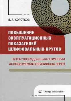 Повышение эксплуатационных показателей шлифовальных кругов путем упорядочения геометрии используемых абразивных зерен: монография