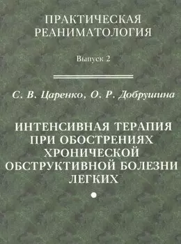 Практическая реаниматология. Выпуск 2. Интенсивная терапия при обострениях хронической обструктивной болезни легких