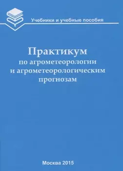 Практикум по агрометеорологии и агрометеорологическим прогнозам: Учебное пособие