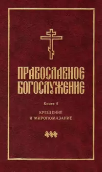Православное богослужение: Книга 4: Крещение и Миропомазание