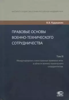 Правовые основы военно-технического сотрудничества. Том III. Международные и иностранные правовые акты в области военно-технического сотрудничества