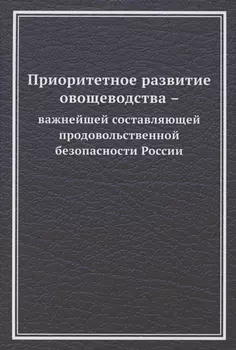 Приоритетное развитие овощеводства - важнейшей составляющей продовольственной безопасности России. Монография