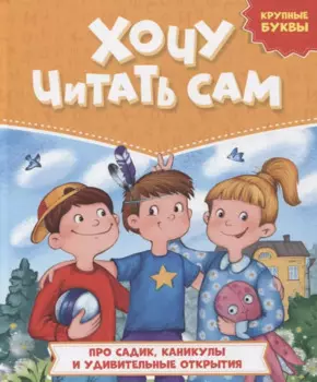 ХОЧУ ЧИТАТЬ САМ. КРУПНЫЕ БУКВЫ. Про садик, каникулы и удивительные открытия