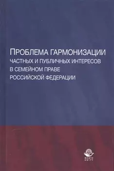 Проблема гармонизации частных и публичных интересов в семейном праве Российской Федерации. Научная школа доктора юридических наук, профессора О.Ю. Ильиной. Монография