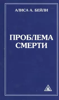 Проблема смерти. Выдержки из произведений Алисы А. Бейли и Тибетского Учителя Джуала Кхуула / 6-е изд.