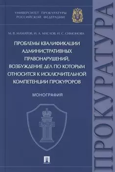Проблемы квалификации административных правонарушений, возбуждение дел по которым относится к исключительной компетенции прокуроров. Монография