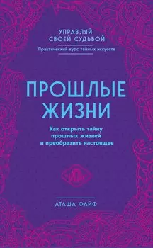 Прошлые жизни. Как открыть тайну прошлых жизней и преобразить настоящее