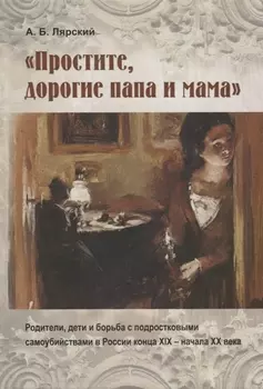 "Простите, дорогие папа и мама". Родители, дети и борьба с подростковыми самоубийствами в России конца XIX - начала XX века