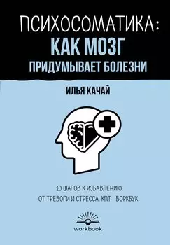 Психосоматика: как мозг придумывает болезни. 10 шагов к избавлению от тревоги и стресса. КПТ-воркбук
