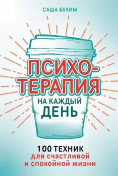 Психотерапия на каждый день: 100 техник для счастливой и спокойной жизни