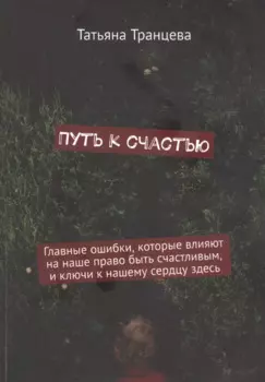 Путь к счастью. Главные ошибки, которые влияют на наше право быть счастливым, и ключи к нашему сердцу здесь