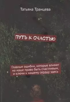 Путь к счастью. Главные ошибки, которые влияют на наше право быть счастливым, и ключи к нашему сердцу здесь