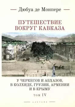 Путешествие вокруг Кавказа: у черкесов и абхазов, в Колхиде, Грузии, Армении и в Крыму, с живописным географическим, археологическим и геологическим атласом. Том IV
