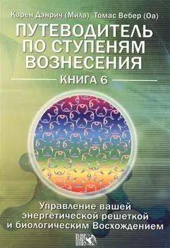 Путеводитель по ступеням Вознесения. Управление вашей энергетической решеткой и биологическим Восхождением / Книга 6.
