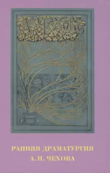 Ранняя драматургия А.П. Чехова: Сборник статей по материалам Международной научно-практической конференции Седьмые Скафтымовские чтения, посвященной 110-летию Саратовского университета и 125-летию ГЦТМ им. А.А. Бахрушина (Саратов, 8-10 октября 2019 года)