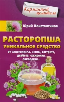 Расторопша. Уникальное средство от алкоголизма, астмы, гастрита, диабета, ожирения, онкологии