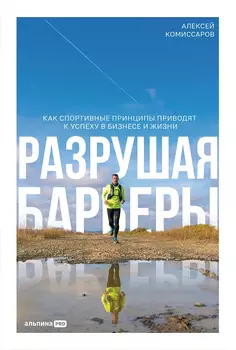 Разрушая барьеры. Как спортивные принципы приводят к успеху в бизнесе и жизни