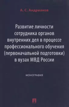 Развитие личности сотрудника органов внутренних дел в процессе профессионального обучения (первоначальной подготовки) в вузах МВД России. Монография