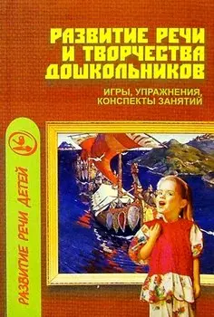 Развитие речи и творчества дошкольников: Игры, упражнения, конспекты занятий.