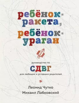 Ребенок-ракета, ребенок-ураган. Руководство по СДВГ для любящих и уставших родителей