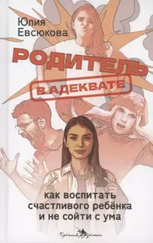 Родитель в адеквате. Как воспитать счастливого ребенка и не сойти с ума