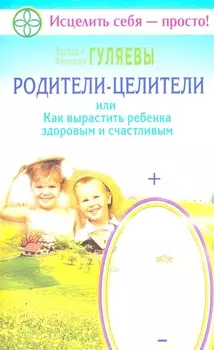 Родители-целители, или Как вырастить ребенка здоровым и счастливым