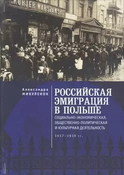 Российская эмиграция в Польше: социально-экономическая, общественно-политическая и культурная деятельность (1917 - 1939 гг.). Монография
