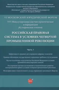 Российская правовая система в условиях четвертой промышленной революции. VI Московский юридический форум. XVI Международная научно-практическая конференция (Кутафинские чтения). В 3-х частях. Часть 1