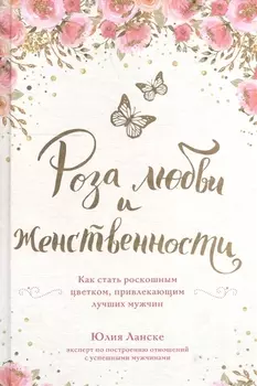 Роза любви и женственности. Как стать роскошным цветком, привлекающим лучших мужчин