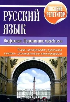 Русский язык. Морфология, правописание частей речи. Теория, тренировочные упражнения и тесты с грамматическими комментариями. Пособие-репетитор