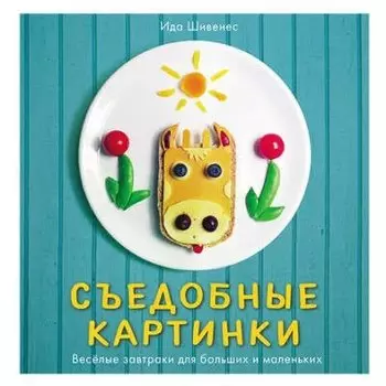 Съедобные картинки. Веселые завтраки для больших и маленьких: книга рецептов