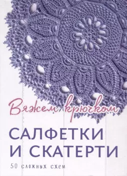 Салфетки и скатерти: Вяжем крючком. 50 сложных схем