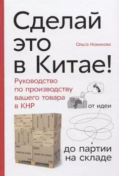 Сделай это в Китае! Руководство по производству вашего товара в КНР: от идеи до партии на складе