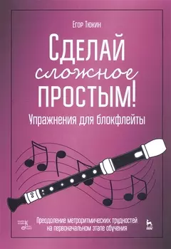 Сделай сложное простым! Упражнения для блокфлейты. Преодоление метроритмических трудностей на первоначальном этапе обучения. Учебное пособие