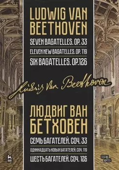 Семь багателей, соч. 33. Одиннадцать новых багателей, соч. 119. Шесть багателей, соч. 126. Ноты / Seven Bagatelles, op. 33. Eleven New Bagatelles, op. 99. Six Bagatelles, op. 126/ Sheet music